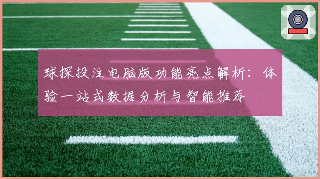 球探投注电脑版功能亮点解析：体验一站式数据分析与智能推荐
