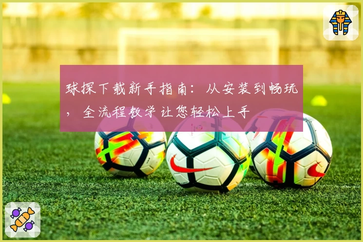 球探下载新手指南：从安装到畅玩，全流程教学让您轻松上手