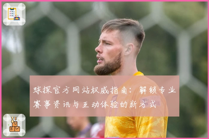 球探官方网站权威指南：解锁专业赛事资讯与互动体验的新方式