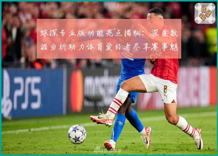 球探专业版功能亮点揭秘：深度数据分析助力体育爱好者尽享赛事魅力