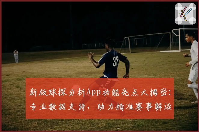 新版球探分析App功能亮点大揭密：专业数据支持，助力精准赛事解读