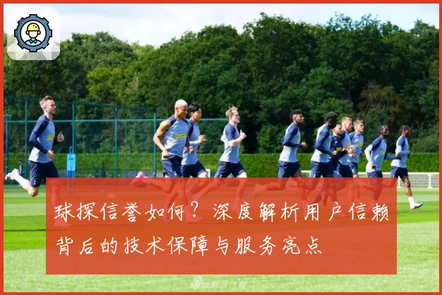 球探信誉如何？深度解析用户信赖背后的技术保障与服务亮点