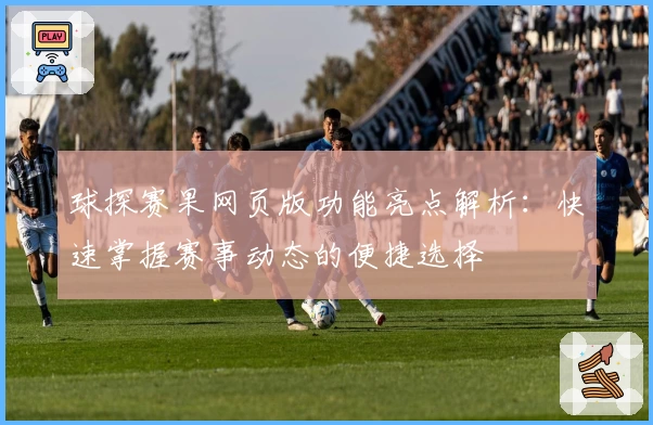 球探赛果网页版功能亮点解析：快速掌握赛事动态的便捷选择