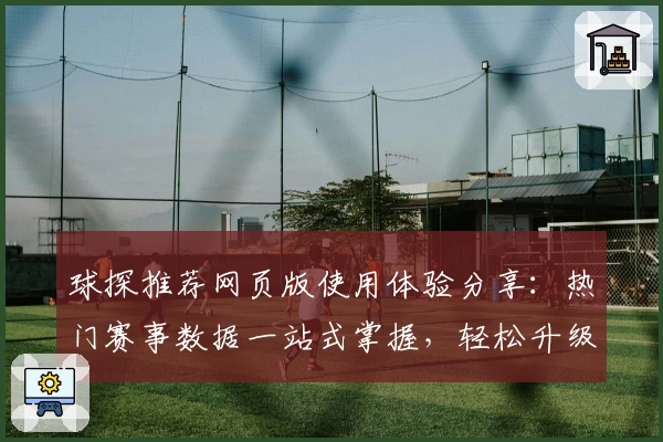 球探推荐网页版使用体验分享：热门赛事数据一站式掌握，轻松升级观赛体验