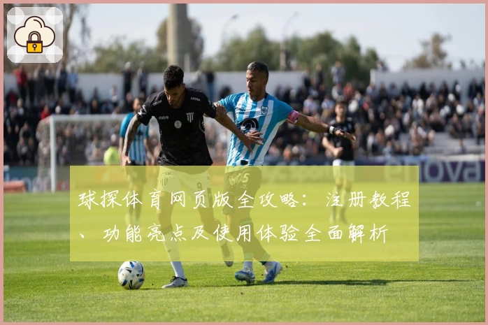 球探体育网页版全攻略：注册教程、功能亮点及使用体验全面解析