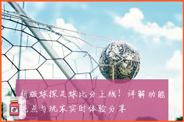 新版球探足球比分上线！详解功能亮点与玩家实时体验分享