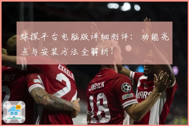 球探平台电脑版详细测评：功能亮点与安装方法全解析！