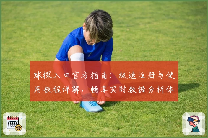 球探入口官方指南：极速注册与使用教程详解，畅享实时数据分析体验