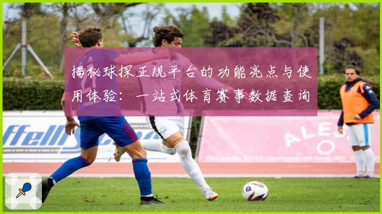 揭秘球探正规平台的功能亮点与使用体验：一站式体育赛事数据查询指南