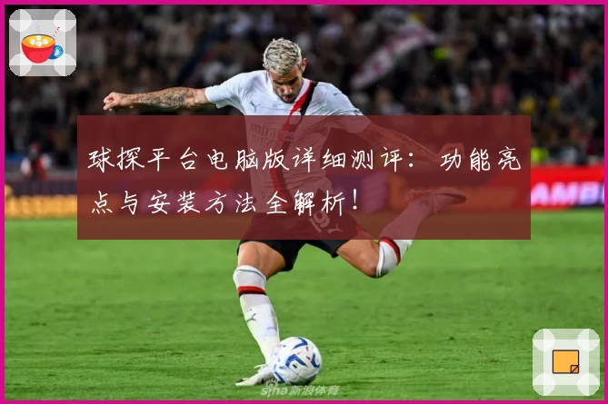 球探平台电脑版详细测评：功能亮点与安装方法全解析！