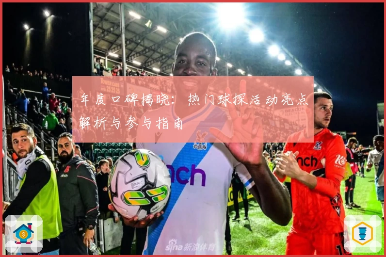 年度口碑揭晓：热门球探活动亮点解析与参与指南