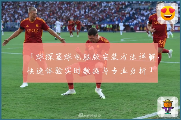 「球探篮球电脑版安装方法详解，快速体验实时数据与专业分析」