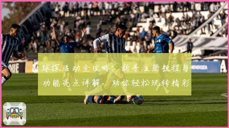 球探活动全攻略：新手注册教程与功能亮点详解，助你轻松玩转精彩赛事