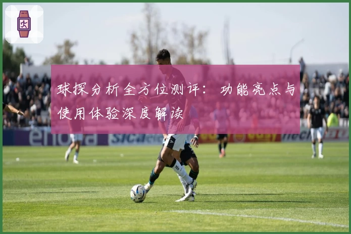 球探分析全方位测评：功能亮点与使用体验深度解读
