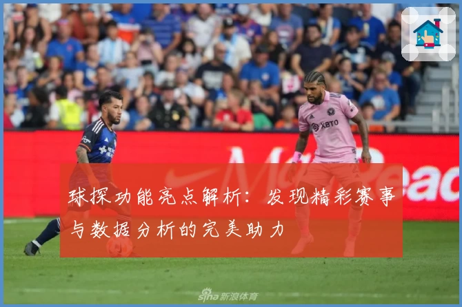 球探功能亮点解析:发现精彩赛事与数据分析的完美助力