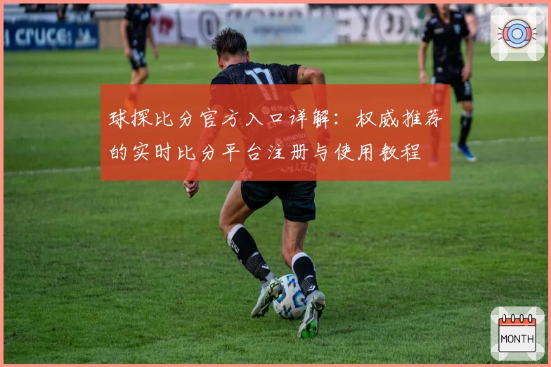 球探比分官方入口详解：权威推荐的实时比分平台注册与使用教程
