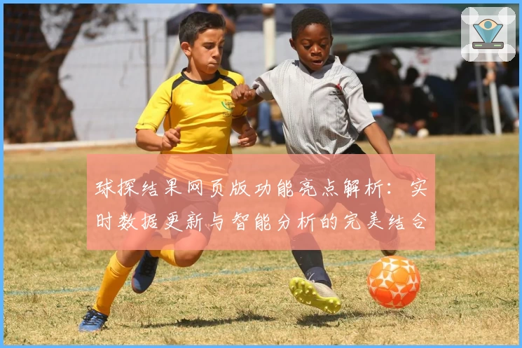 球探结果网页版功能亮点解析：实时数据更新与智能分析的完美结合