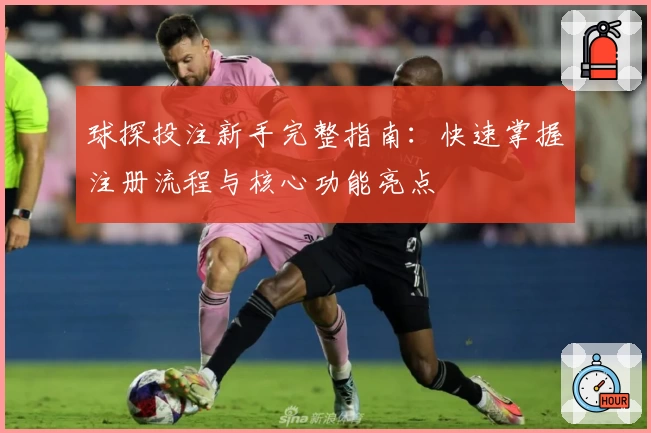 球探投注新手完整指南：快速掌握注册流程与核心功能亮点