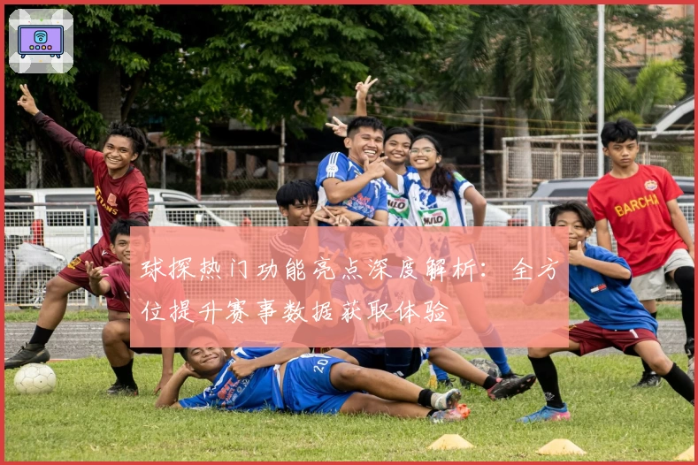 球探热门功能亮点深度解析：全方位提升赛事数据获取体验