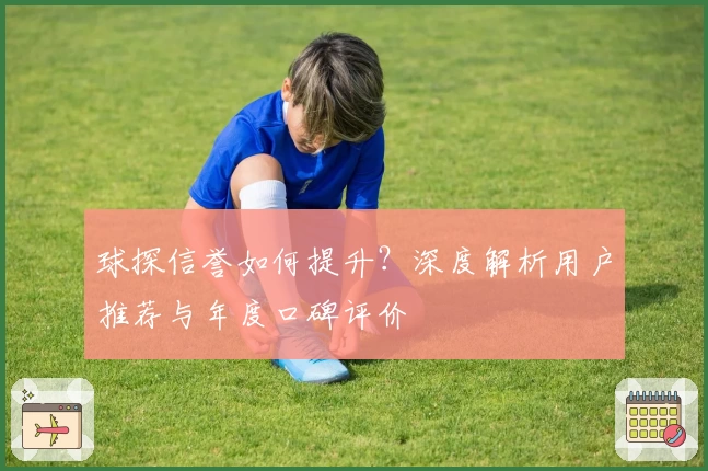 球探信誉如何提升?深度解析用户推荐与年度口碑评价