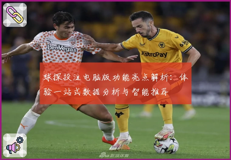 球探投注电脑版功能亮点解析：体验一站式数据分析与智能推荐