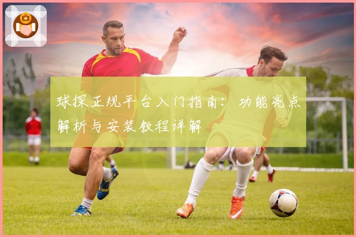 球探正规平台入门指南：功能亮点解析与安装教程详解