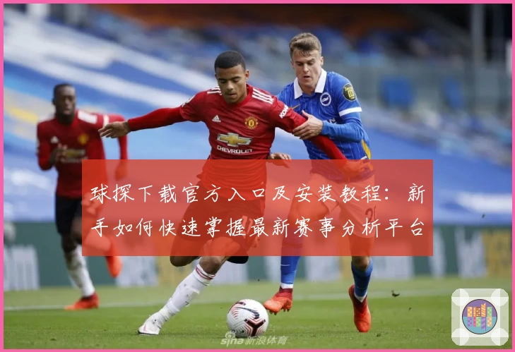 球探下载官方入口及安装教程：新手如何快速掌握最新赛事分析平台