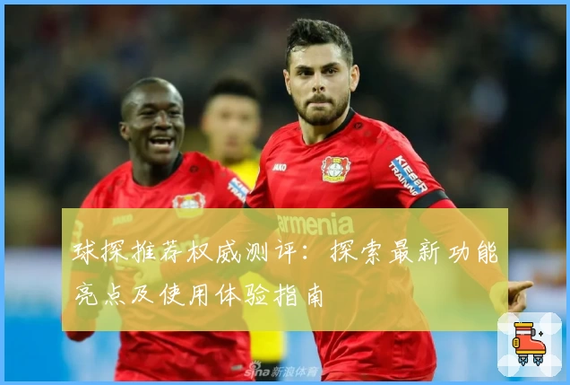 球探推荐权威测评：探索最新功能亮点及使用体验指南