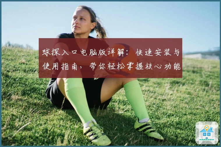 球探入口电脑版详解：快速安装与使用指南，带你轻松掌握核心功能亮点