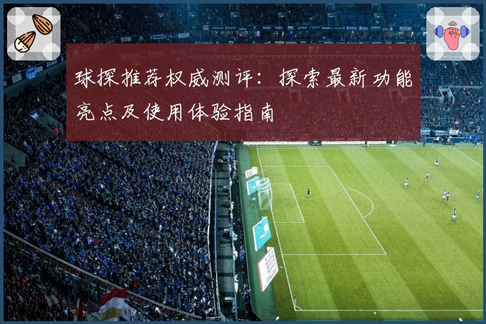 球探推荐权威测评:探索最新功能亮点及使用体验指南