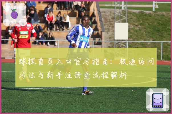 球探首页入口官方指南：极速访问方法与新手注册全流程解析