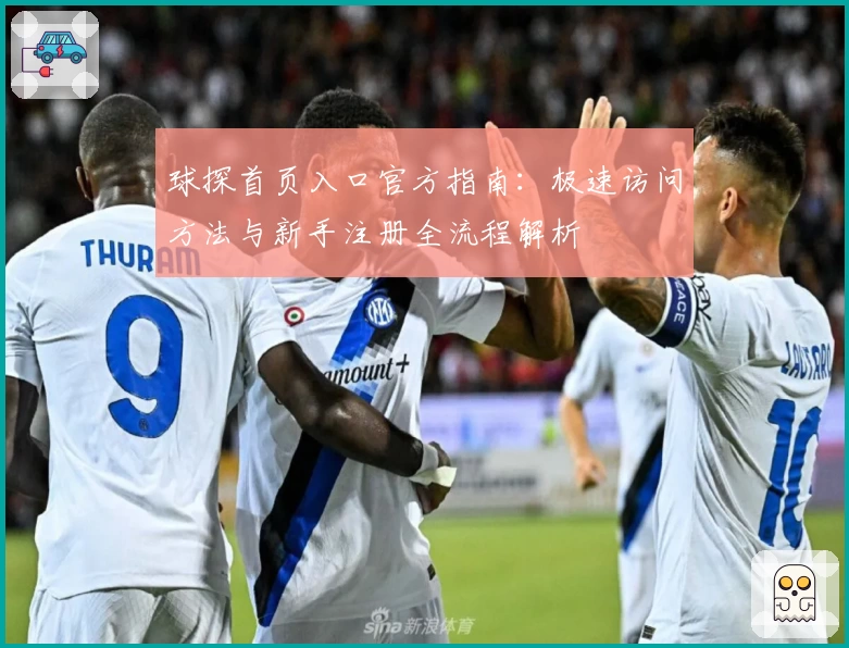 球探首页入口官方指南：极速访问方法与新手注册全流程解析