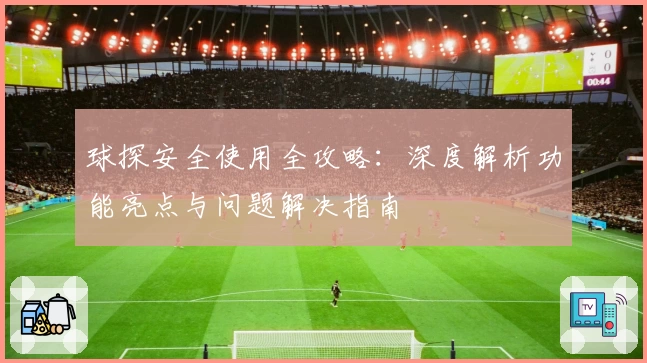 球探安全使用全攻略:深度解析功能亮点与问题解决指南
