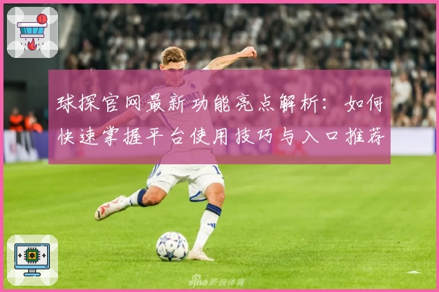 球探官网最新功能亮点解析:如何快速掌握平台使用技巧与入口推荐