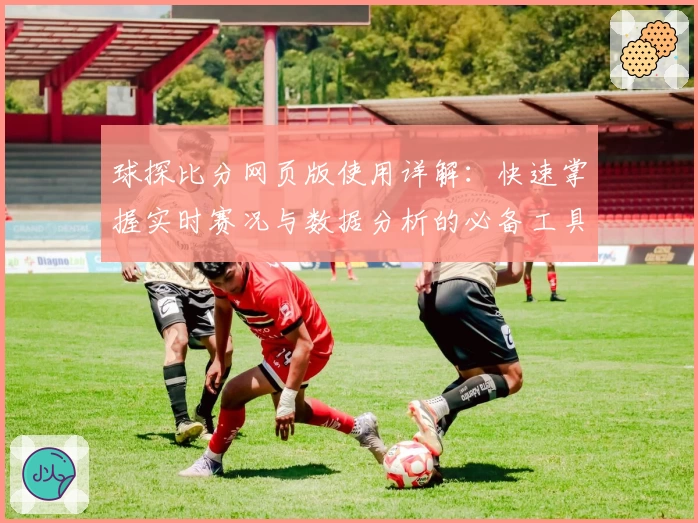 球探比分网页版使用详解：快速掌握实时赛况与数据分析的必备工具