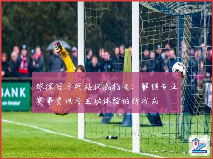 球探官方网站权威指南：解锁专业赛事资讯与互动体验的新方式
