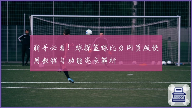 新手必看！球探篮球比分网页版使用教程与功能亮点解析