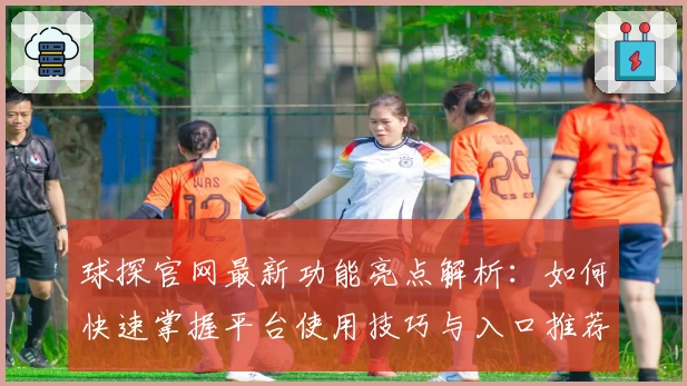 球探官网最新功能亮点解析：如何快速掌握平台使用技巧与入口推荐