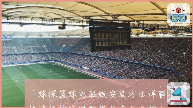 「球探篮球电脑版安装方法详解，快速体验实时数据与专业分析」