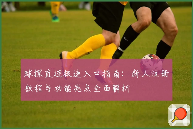 球探直连极速入口指南：新人注册教程与功能亮点全面解析